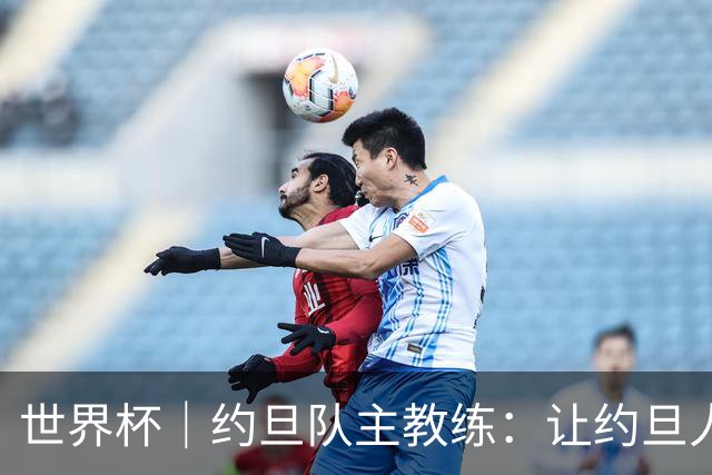 世界杯｜约旦队主教练：让约旦人民为我们骄傲